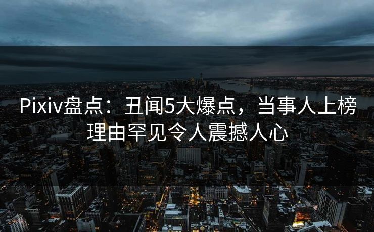 Pixiv盘点：丑闻5大爆点，当事人上榜理由罕见令人震撼人心