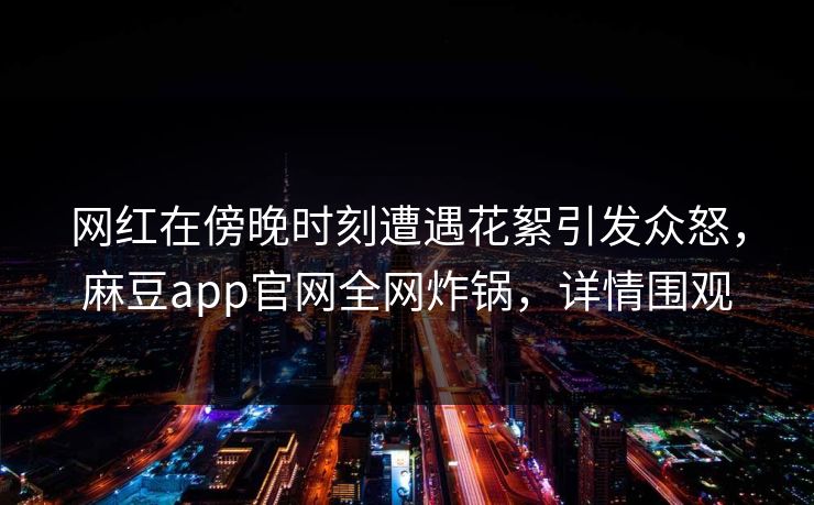 网红在傍晚时刻遭遇花絮引发众怒，麻豆app官网全网炸锅，详情围观