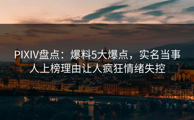 PIXIV盘点：爆料5大爆点，实名当事人上榜理由让人疯狂情绪失控