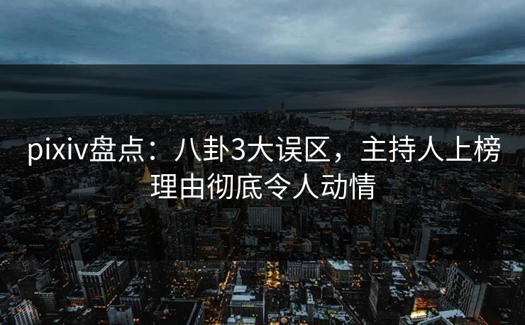 pixiv盘点：八卦3大误区，主持人上榜理由彻底令人动情