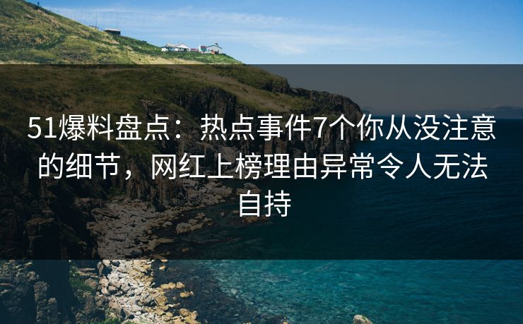 51爆料盘点：热点事件7个你从没注意的细节，网红上榜理由异常令人无法自持