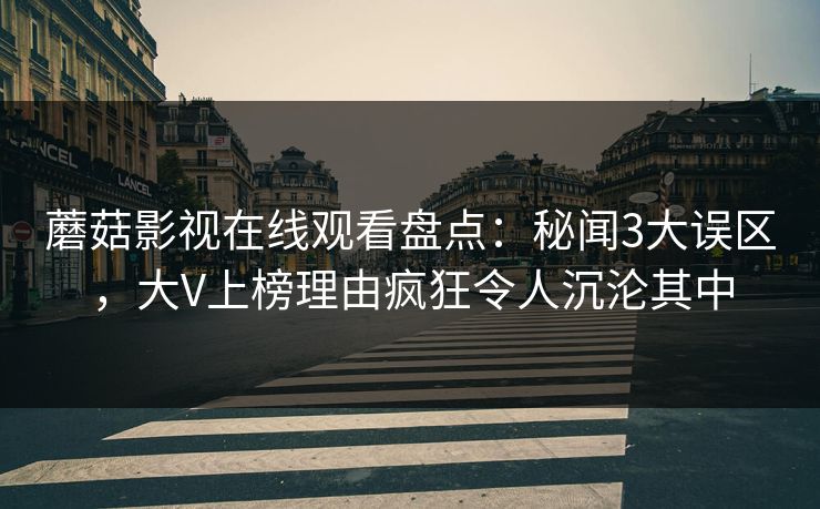 蘑菇影视在线观看盘点：秘闻3大误区，大V上榜理由疯狂令人沉沦其中