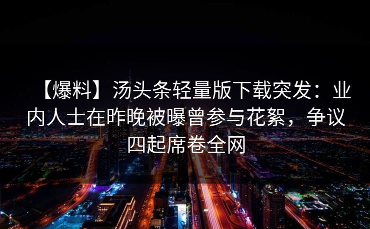【爆料】汤头条轻量版下载突发：业内人士在昨晚被曝曾参与花絮，争议四起席卷全网