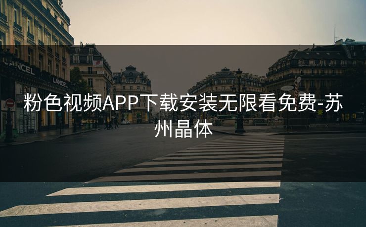 粉色视频APP下载安装无限看免费-苏州晶体
