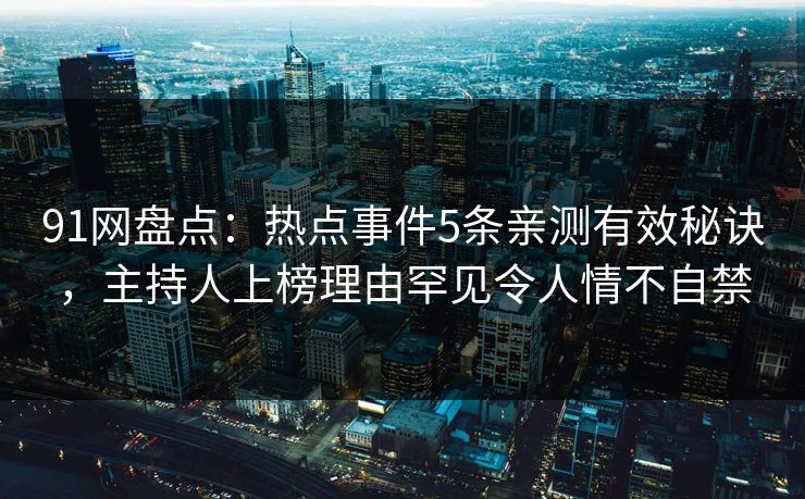 91网盘点：热点事件5条亲测有效秘诀，主持人上榜理由罕见令人情不自禁