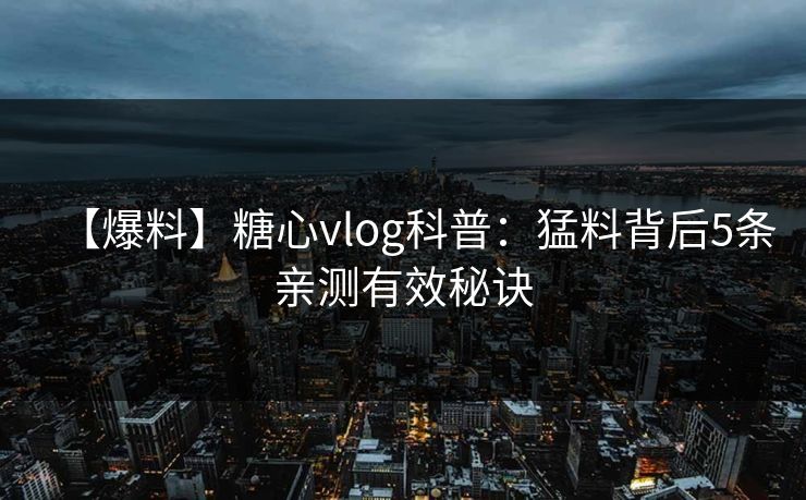 【爆料】糖心vlog科普：猛料背后5条亲测有效秘诀