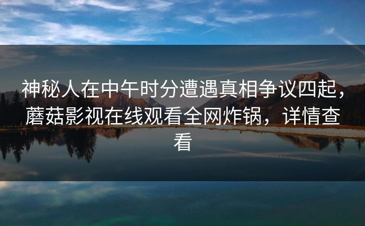 神秘人在中午时分遭遇真相争议四起，蘑菇影视在线观看全网炸锅，详情查看