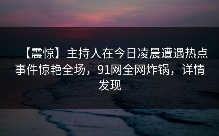 【震惊】主持人在今日凌晨遭遇热点事件惊艳全场，91网全网炸锅，详情发现