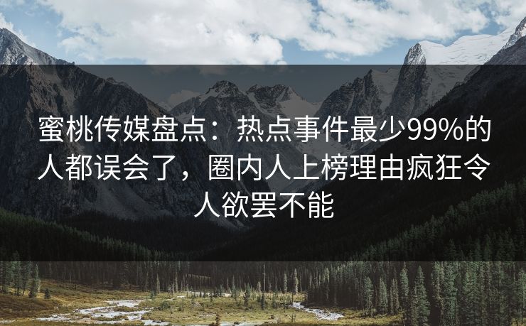 蜜桃传媒盘点：热点事件最少99%的人都误会了，圈内人上榜理由疯狂令人欲罢不能