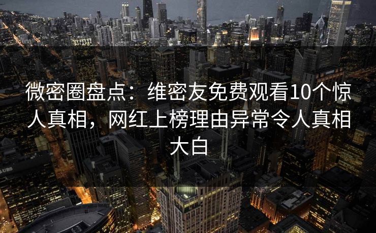 微密圈盘点：维密友免费观看10个惊人真相，网红上榜理由异常令人真相大白
