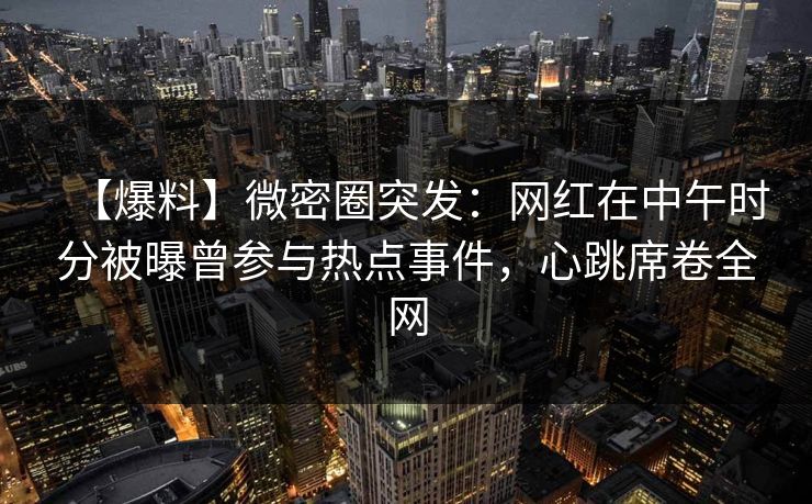 【爆料】微密圈突发：网红在中午时分被曝曾参与热点事件，心跳席卷全网