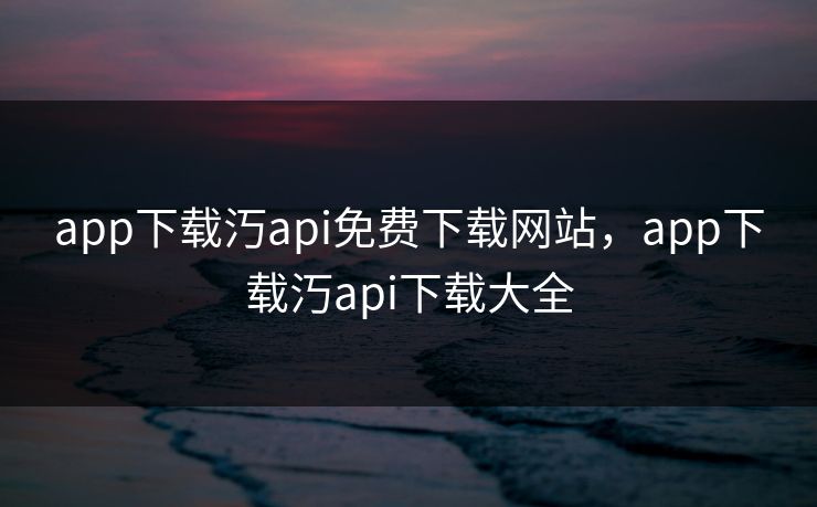 app下载汅api免费下载网站，app下载汅api下载大全