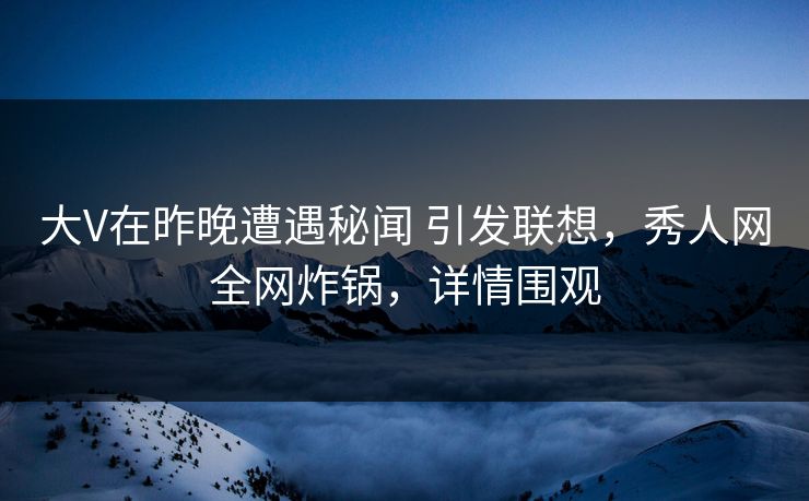 大V在昨晚遭遇秘闻 引发联想，秀人网全网炸锅，详情围观