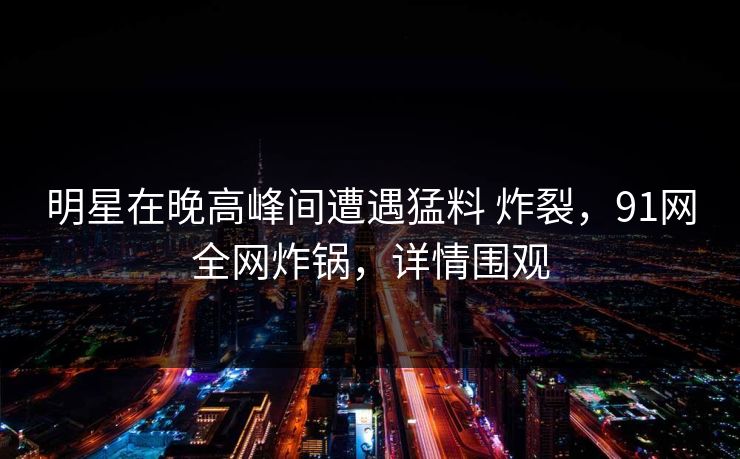 明星在晚高峰间遭遇猛料 炸裂，91网全网炸锅，详情围观