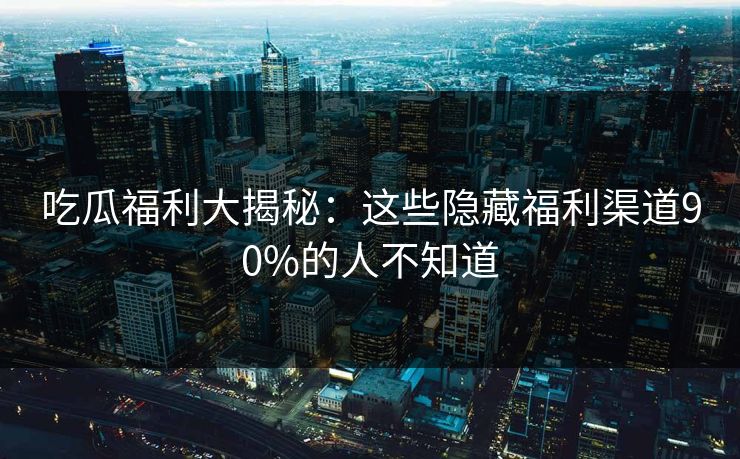 吃瓜福利大揭秘：这些隐藏福利渠道90%的人不知道