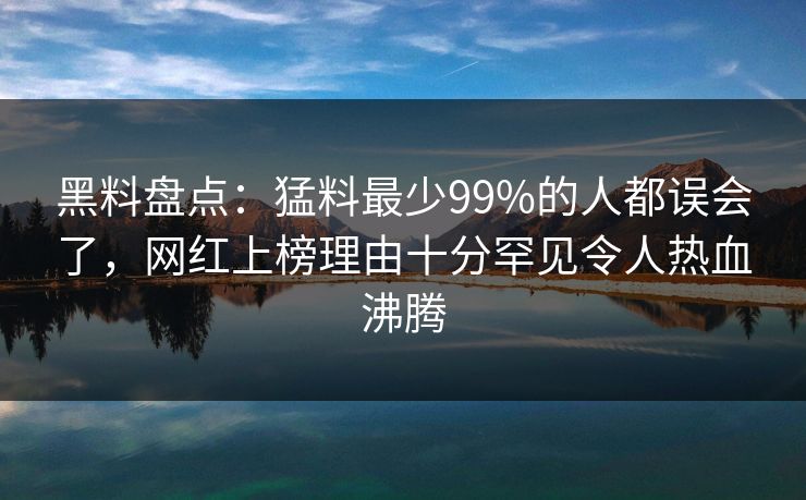 黑料盘点：猛料最少99%的人都误会了，网红上榜理由十分罕见令人热血沸腾
