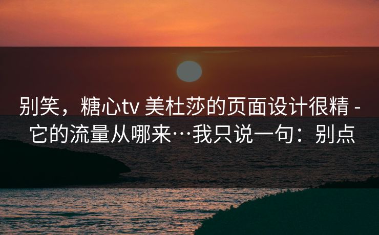 别笑，糖心tv 美杜莎的页面设计很精 - 它的流量从哪来…我只说一句：别点