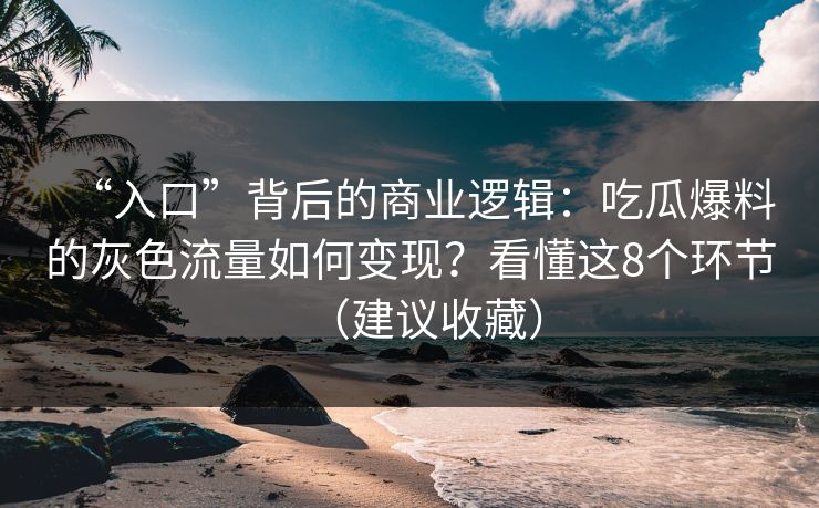“入口”背后的商业逻辑：吃瓜爆料的灰色流量如何变现？看懂这8个环节（建议收藏）