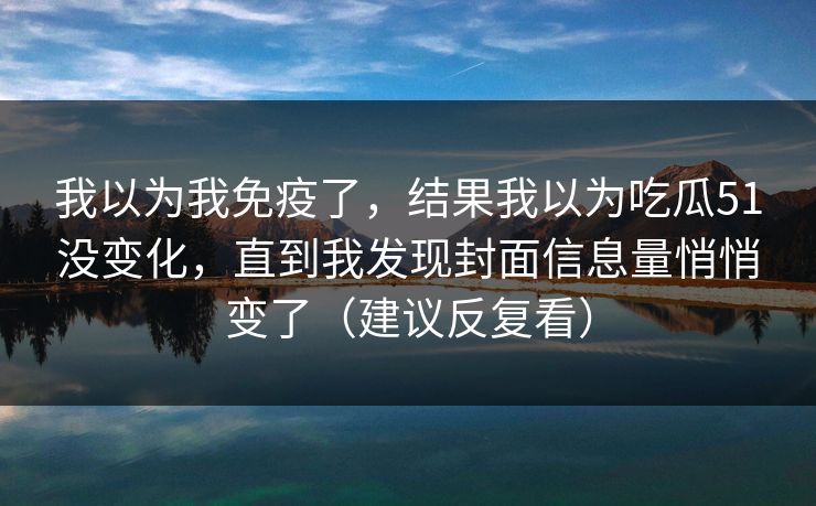 我以为我免疫了，结果我以为吃瓜51没变化，直到我发现封面信息量悄悄变了（建议反复看）