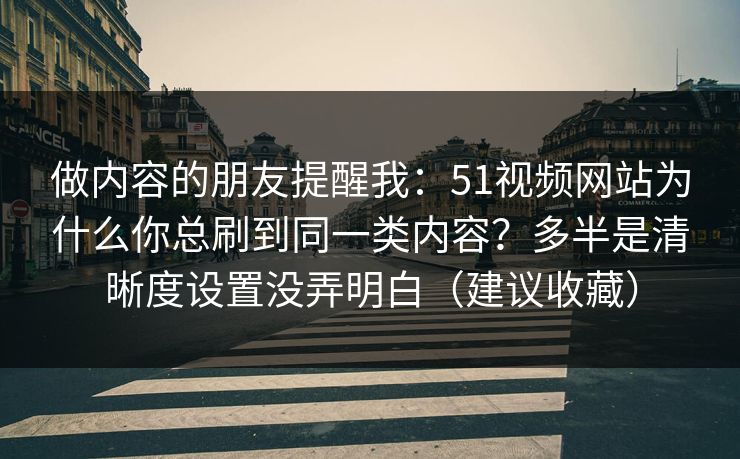 做内容的朋友提醒我：51视频网站为什么你总刷到同一类内容？多半是清晰度设置没弄明白（建议收藏）