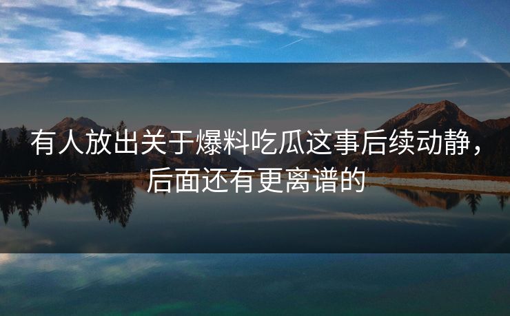 有人放出关于爆料吃瓜这事后续动静，后面还有更离谱的
