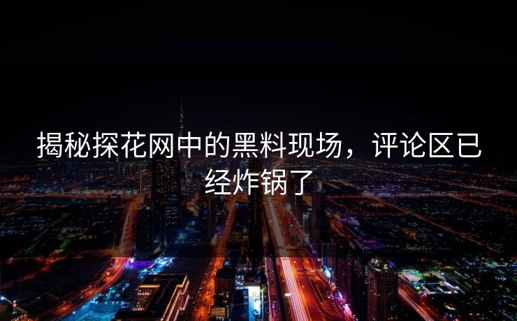 揭秘探花网中的黑料现场，评论区已经炸锅了