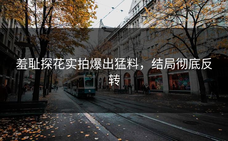 羞耻探花实拍爆出猛料，结局彻底反转