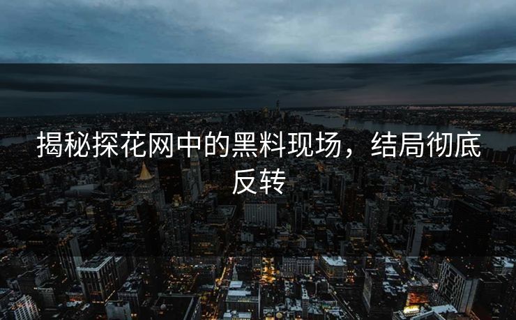 揭秘探花网中的黑料现场，结局彻底反转