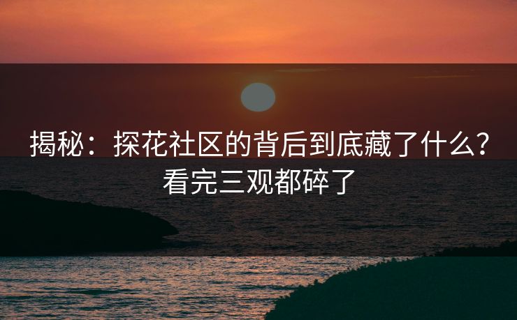 揭秘：探花社区的背后到底藏了什么？看完三观都碎了