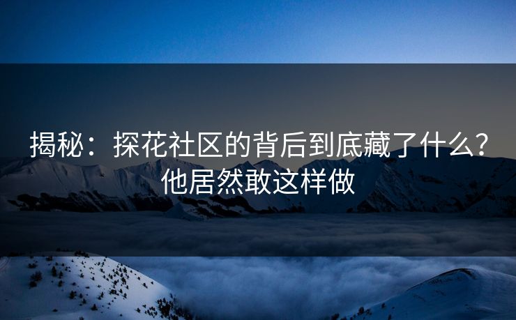 揭秘：探花社区的背后到底藏了什么？他居然敢这样做