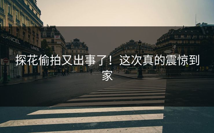 探花偷拍又出事了！这次真的震惊到家