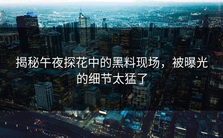 揭秘午夜探花中的黑料现场，被曝光的细节太猛了