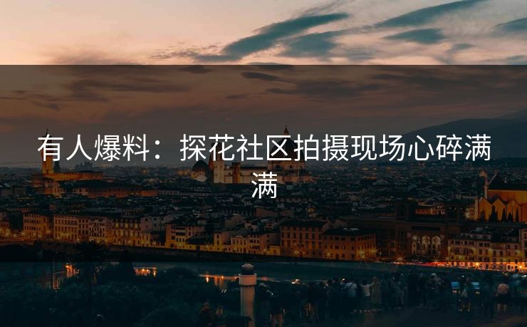 有人爆料：探花社区拍摄现场心碎满满