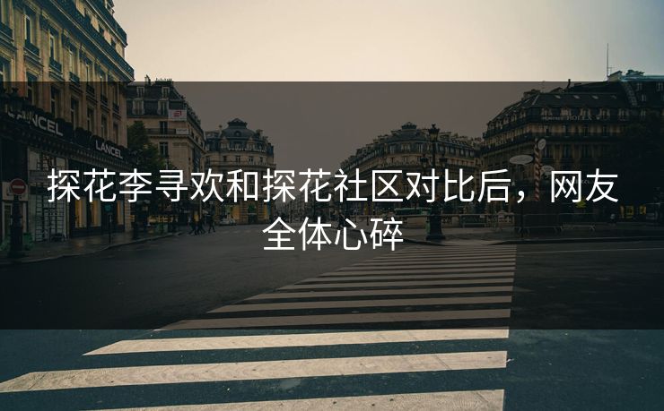 探花李寻欢和探花社区对比后，网友全体心碎