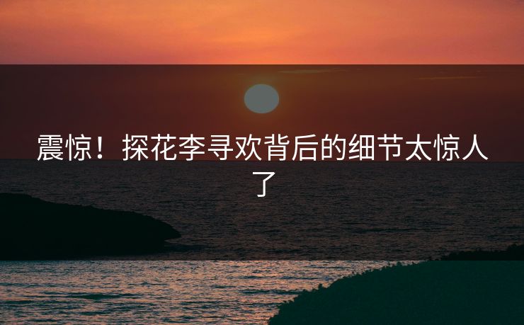 震惊！探花李寻欢背后的细节太惊人了