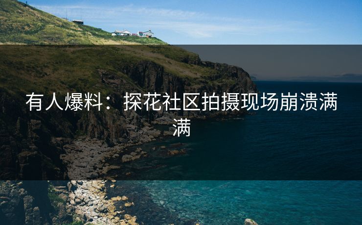 有人爆料：探花社区拍摄现场崩溃满满