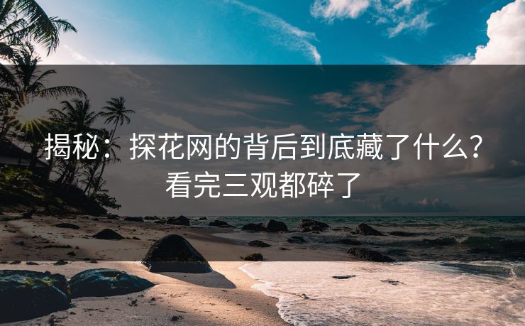 揭秘：探花网的背后到底藏了什么？看完三观都碎了