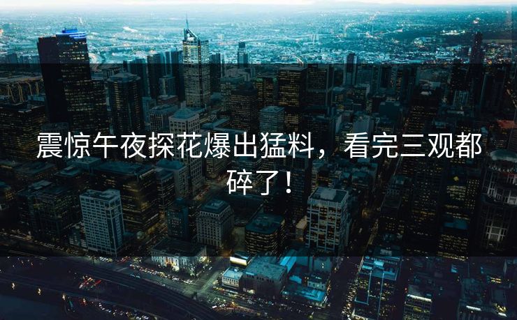 震惊午夜探花爆出猛料，看完三观都碎了！