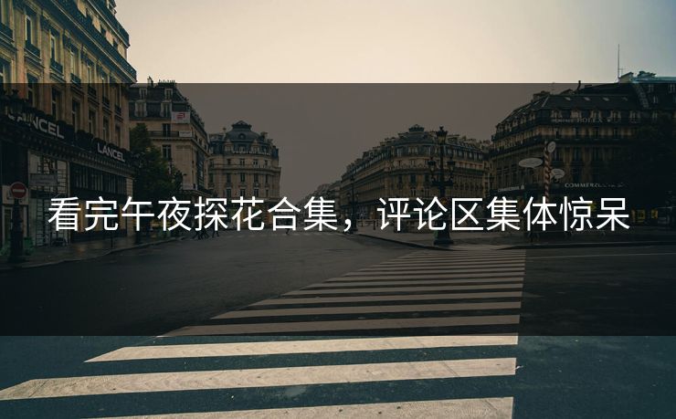 看完午夜探花合集，评论区集体惊呆