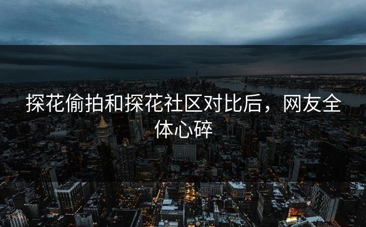 探花偷拍和探花社区对比后，网友全体心碎
