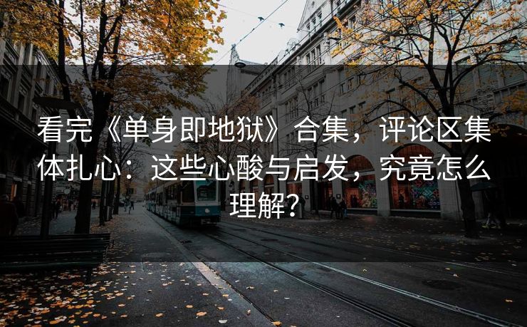 看完《单身即地狱》合集，评论区集体扎心：这些心酸与启发，究竟怎么理解？