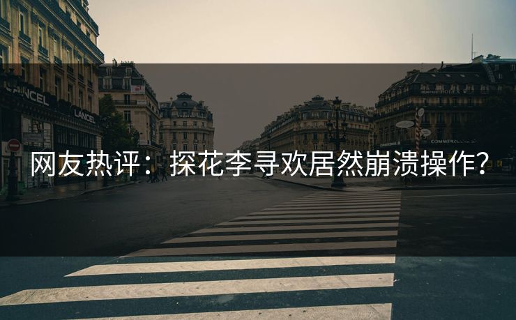 网友热评：探花李寻欢居然崩溃操作？