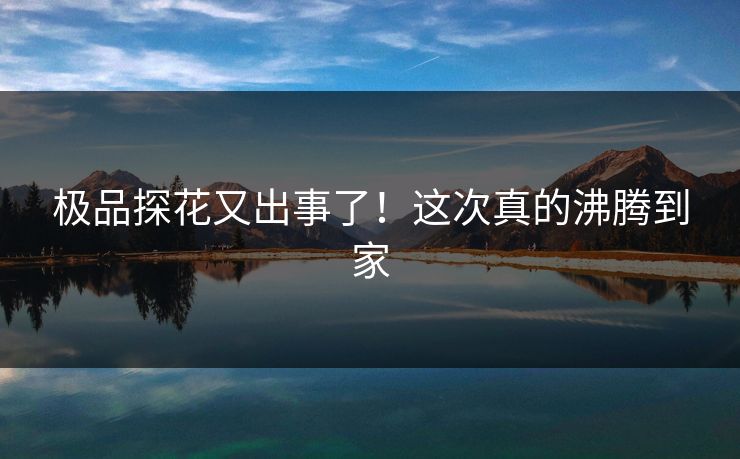 极品探花又出事了！这次真的沸腾到家