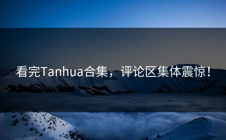 看完Tanhua合集，评论区集体震惊！