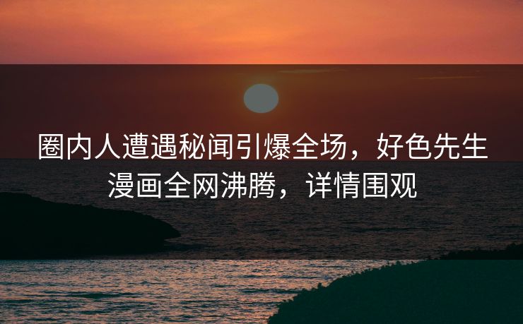 圈内人遭遇秘闻引爆全场，好色先生漫画全网沸腾，详情围观