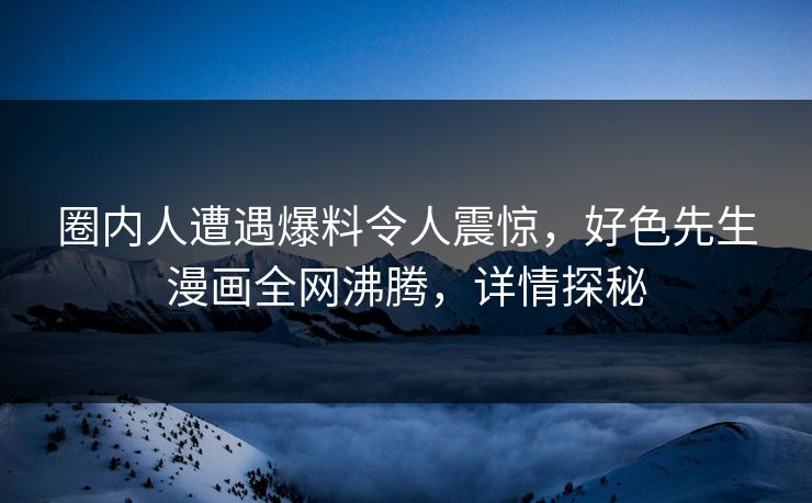 圈内人遭遇爆料令人震惊，好色先生漫画全网沸腾，详情探秘