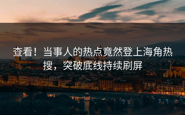 查看！当事人的热点竟然登上海角热搜，突破底线持续刷屏