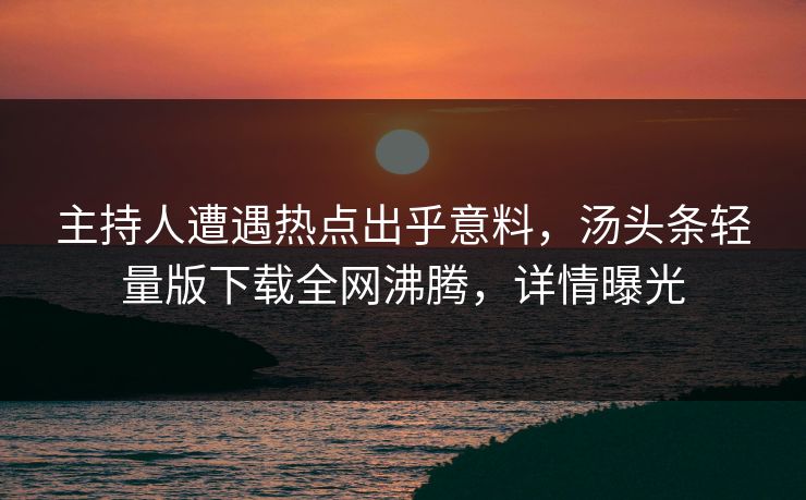 主持人遭遇热点出乎意料，汤头条轻量版下载全网沸腾，详情曝光