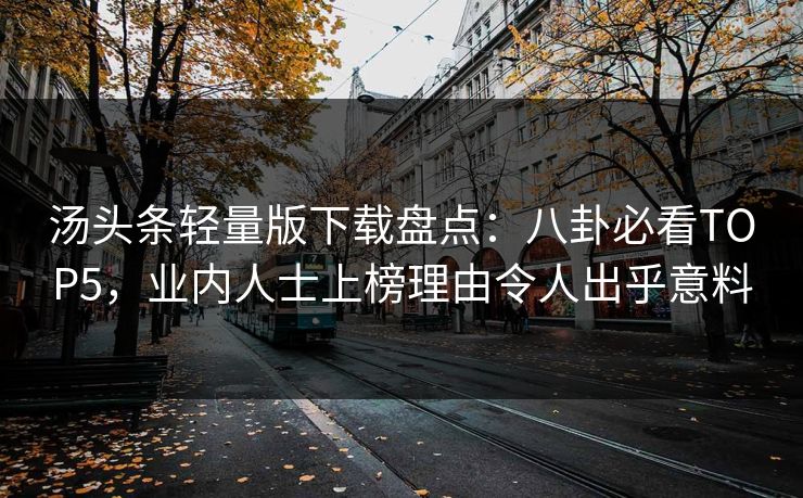 汤头条轻量版下载盘点：八卦必看TOP5，业内人士上榜理由令人出乎意料