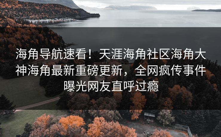 海角导航速看！天涯海角社区海角大神海角最新重磅更新，全网疯传事件曝光网友直呼过瘾